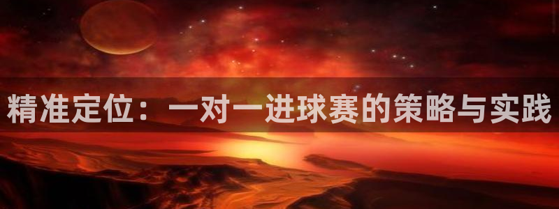  意昂官网注册平台：精准定位：一对一进球赛的策略与实践