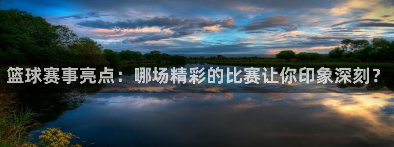 意昂平台官网：篮球赛事亮点：哪场精彩