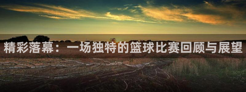 意昂官网注册平台：精彩落幕：一场独特