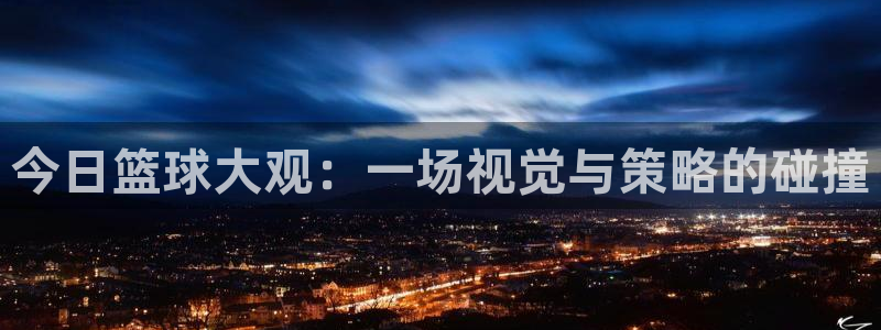 意昂注册：今日篮球大观：一场视觉与策略的碰撞