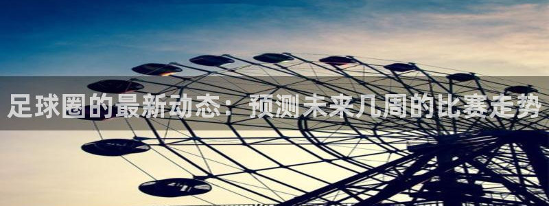  意昂体育app官方网站入口下载：足球圈的最新动态：预测未来几