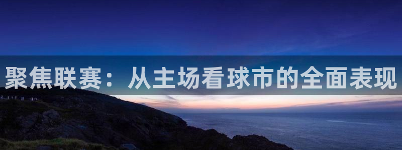 意昂平台登录方法：聚焦联赛：从主场看