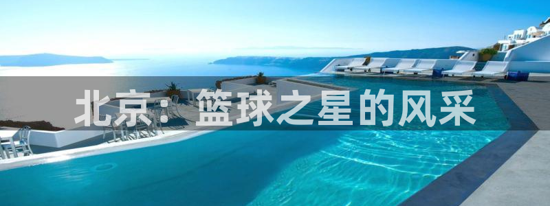 意昂官网入口登录：北京：篮球之星的风