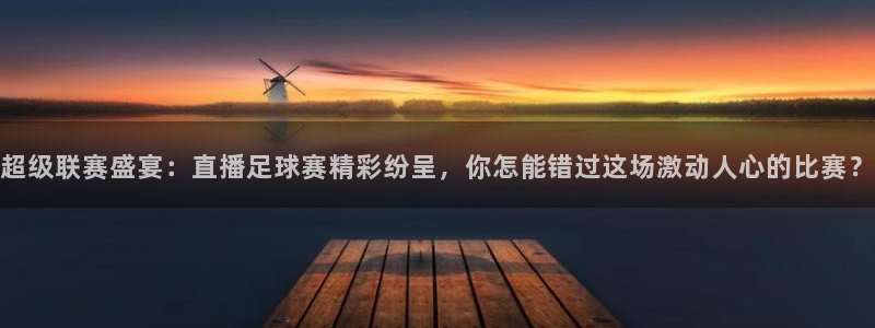 意昂平台登录入口最新版本介绍：超级联赛盛宴：直播足球赛精彩纷