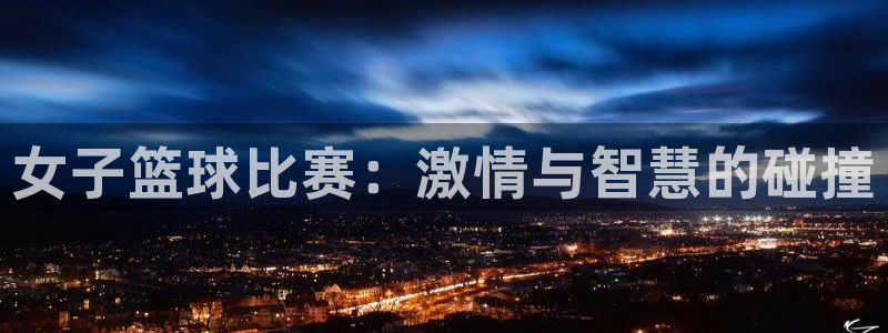 意昂体育app下载安装官网：女子篮球比赛：激情与智慧的碰撞